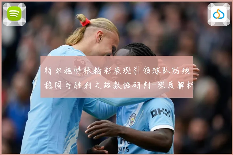 特尔施特根精彩表现引领球队防线稳固与胜利之路数据研判-深度解析