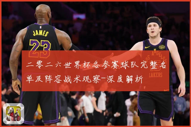 二零二六世界杯各参赛球队完整名单及阵容战术观察-深度解析