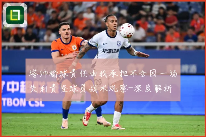塔帅输球责任由我承担不会因一场失利责怪球员战术观察-深度解析
