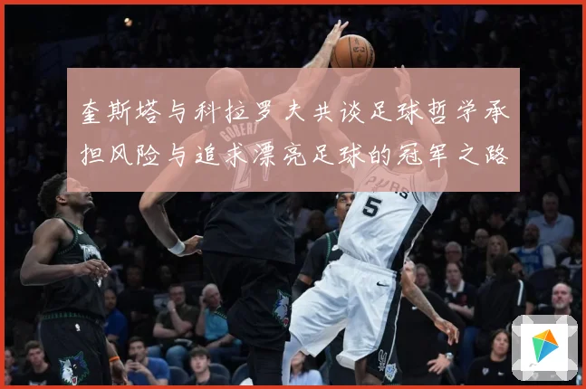 奎斯塔与科拉罗夫共谈足球哲学承担风险与追求漂亮足球的冠军之路数据研判-深度解析