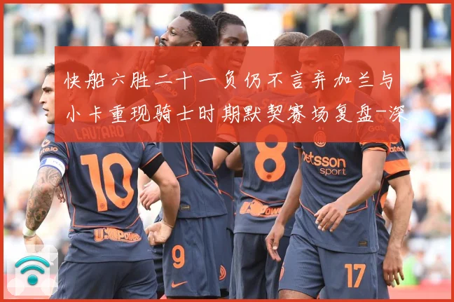 快船六胜二十一负仍不言弃加兰与小卡重现骑士时期默契赛场复盘-深度解析
