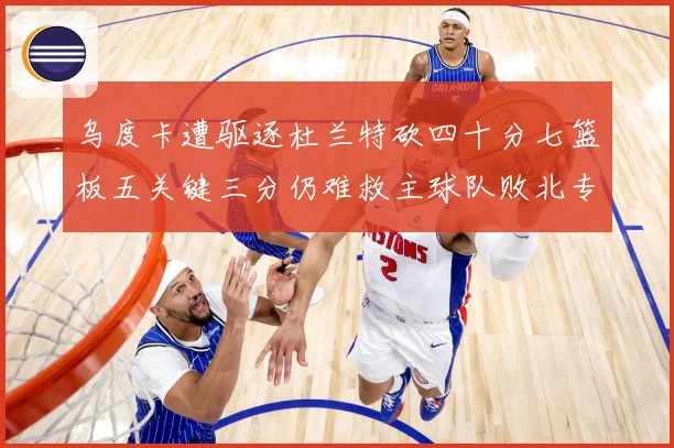 乌度卡遭驱逐杜兰特砍四十分七篮板五关键三分仍难救主球队败北专题观察-深度解析