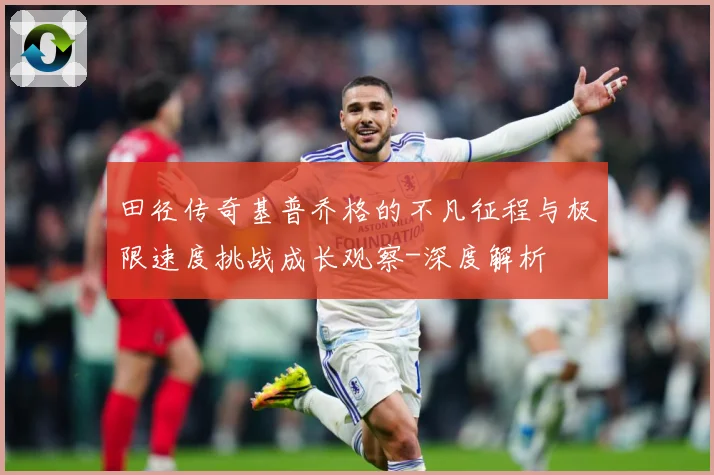 田径传奇基普乔格的不凡征程与极限速度挑战成长观察-深度解析