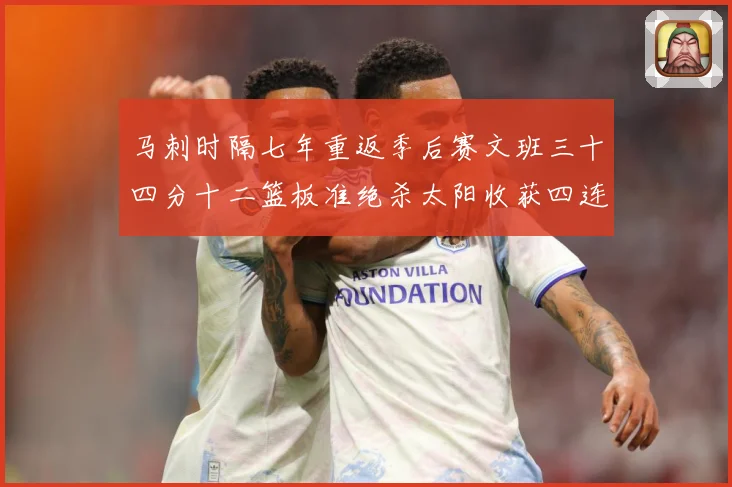 马刺时隔七年重返季后赛文班三十四分十二篮板准绝杀太阳收获四连赛场复盘-深度解析
