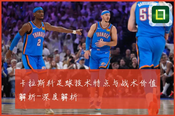 卡拉斯科足球技术特点与战术价值解析-深度解析