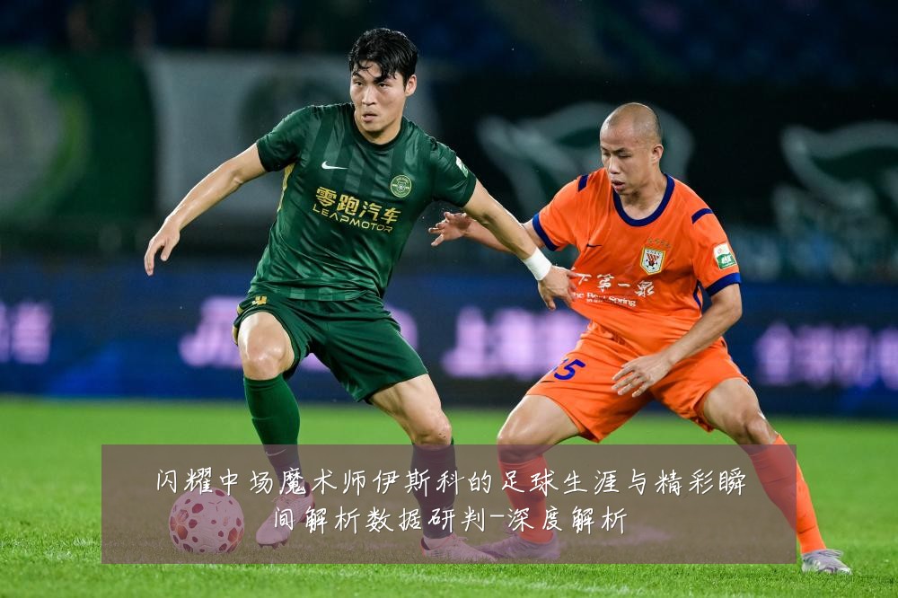 闪耀中场魔术师伊斯科的足球生涯与精彩瞬间解析数据研判-深度解析