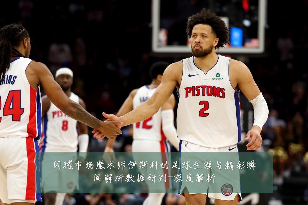 闪耀中场魔术师伊斯科的足球生涯与精彩瞬间解析数据研判-深度解析
