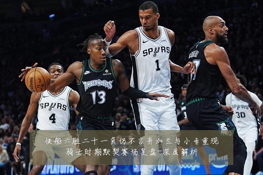 快船六胜二十一负仍不言弃加兰与小卡重现骑士时期默契赛场复盘-深度解析