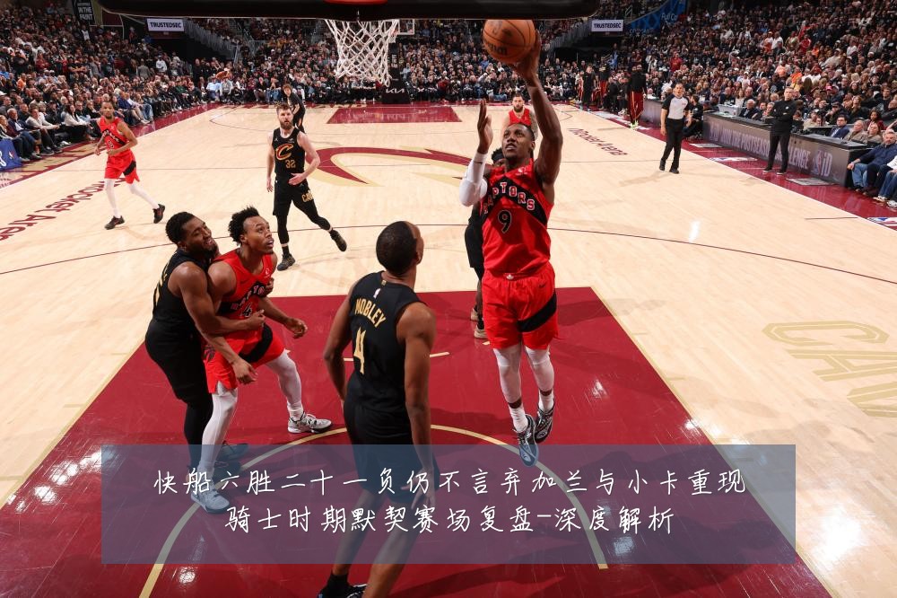 快船六胜二十一负仍不言弃加兰与小卡重现骑士时期默契赛场复盘-深度解析