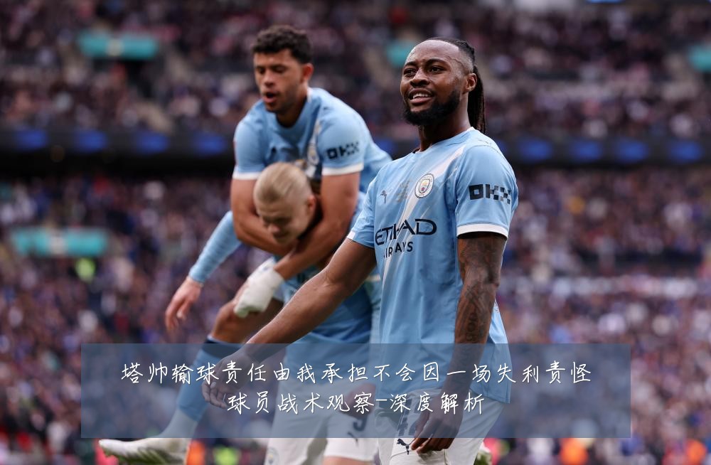 塔帅输球责任由我承担不会因一场失利责怪球员战术观察-深度解析