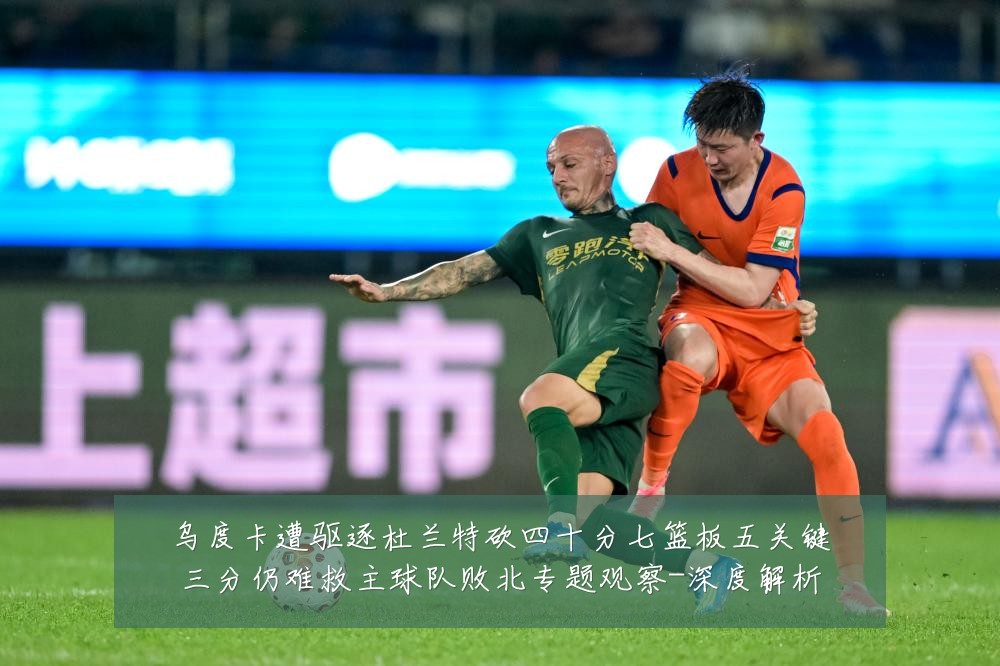 乌度卡遭驱逐杜兰特砍四十分七篮板五关键三分仍难救主球队败北专题观察-深度解析